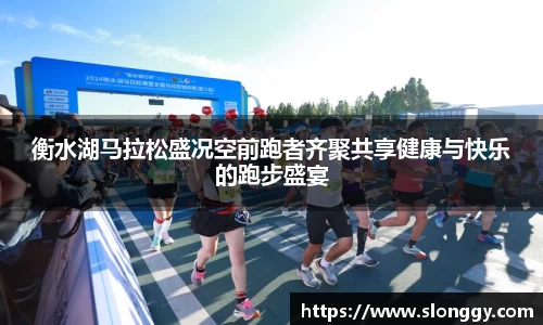 衡水湖马拉松盛况空前跑者齐聚共享健康与快乐的跑步盛宴