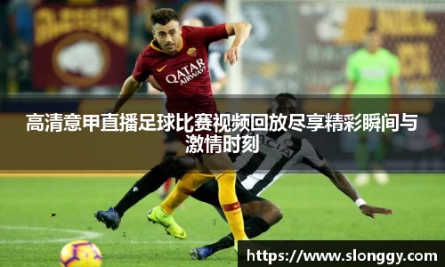高清意甲直播足球比赛视频回放尽享精彩瞬间与激情时刻