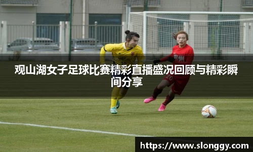 观山湖女子足球比赛精彩直播盛况回顾与精彩瞬间分享