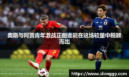 奥斯与阿贾青年激战正酣谁能在这场较量中脱颖而出