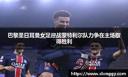 巴黎圣日耳曼女足迎战蒙特利尔队力争在主场取得胜利