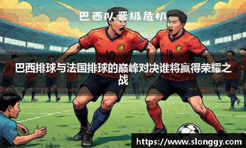 巴西排球与法国排球的巅峰对决谁将赢得荣耀之战